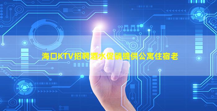 海口KTV招聘酒水促销提供公寓住宿老
