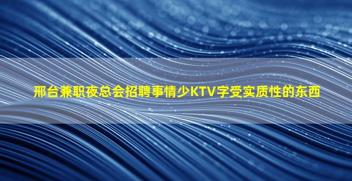 邢台兼职夜总会招聘事情少KTV字受实质性的东西